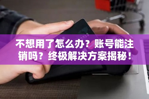 不想用了怎么办？账号能注销吗？终极解决方案揭秘！