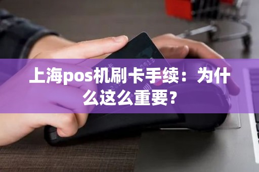 上海pos机刷卡手续：为什么这么重要？