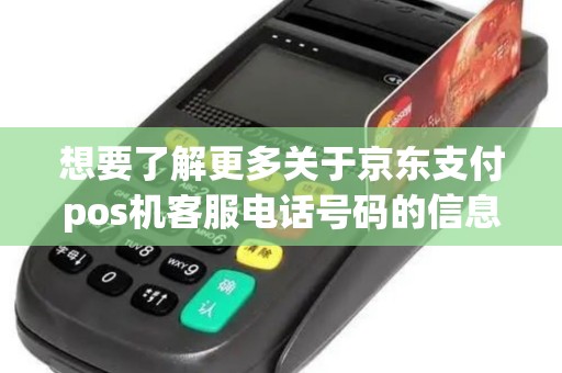 想要了解更多关于京东支付pos机客服电话号码的信息？点击查看！