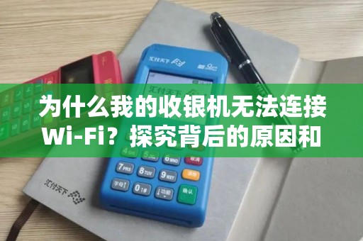为什么我的收银机无法连接Wi-Fi？探究背后的原因和解决方案！