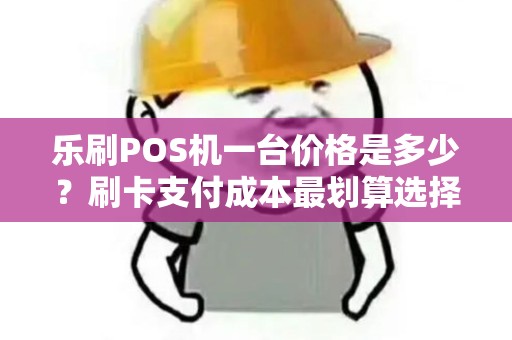 乐刷POS机一台价格是多少？刷卡支付成本最划算选择！