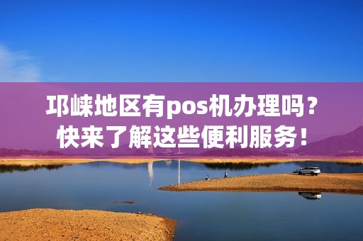 邛崃地区有pos机办理吗？快来了解这些便利服务！