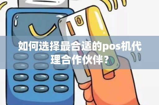 如何选择最合适的pos机代理合作伙伴？
