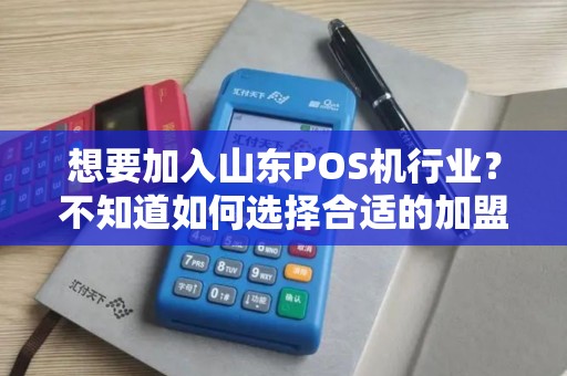 想要加入山东POS机行业？不知道如何选择合适的加盟商？哪家更优质？