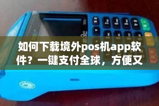 如何下载境外pos机app软件？一键支付全球，方便又安全！