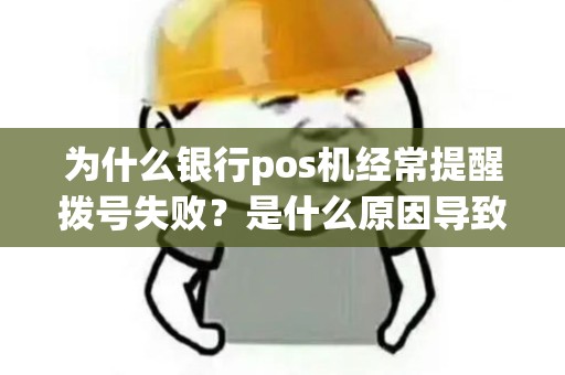 为什么银行pos机经常提醒拨号失败？是什么原因导致的？