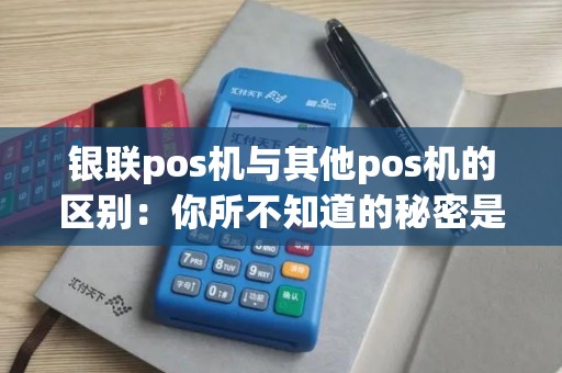 银联pos机与其他pos机的区别：你所不知道的秘密是什么？