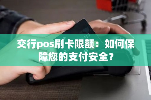 交行pos刷卡限额：如何保障您的支付安全？