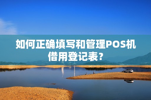 如何正确填写和管理POS机借用登记表？