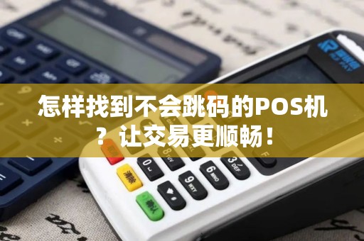 怎样找到不会跳码的POS机？让交易更顺畅！