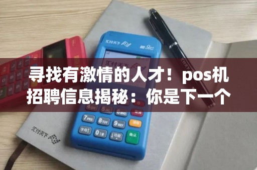 寻找有激情的人才！pos机招聘信息揭秘：你是下一个幸运者吗？