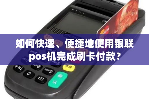 如何快速、便捷地使用银联pos机完成刷卡付款？