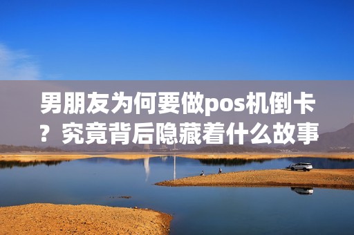 男朋友为何要做pos机倒卡？究竟背后隐藏着什么故事？