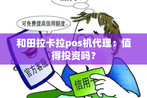 和田拉卡拉pos机代理：值得投资吗？