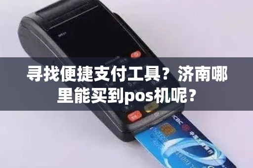 寻找便捷支付工具？济南哪里能买到pos机呢？