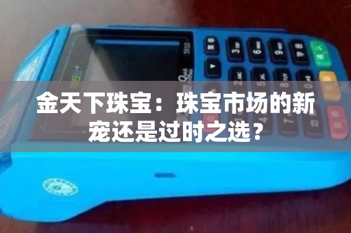 金天下珠宝：珠宝市场的新宠还是过时之选？