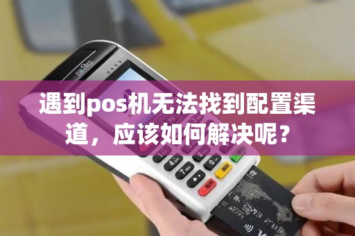 遇到pos机无法找到配置渠道，应该如何解决呢？