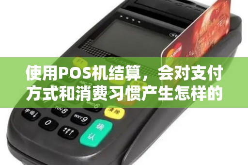 使用POS机结算，会对支付方式和消费习惯产生怎样的影响呢？