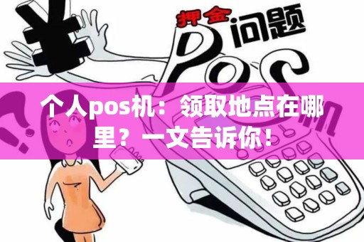 个人pos机：领取地点在哪里？一文告诉你！