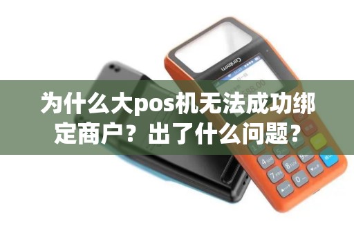 为什么大pos机无法成功绑定商户？出了什么问题？