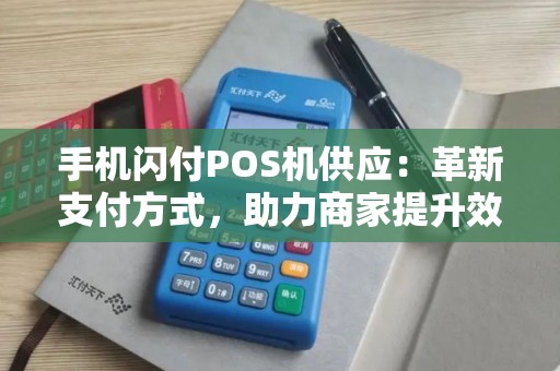 手机闪付POS机供应：革新支付方式，助力商家提升效率？