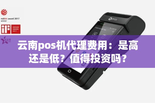 云南pos机代理费用：是高还是低？值得投资吗？