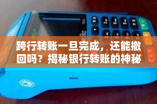 跨行转账一旦完成，还能撤回吗？揭秘银行转账的神秘规则！