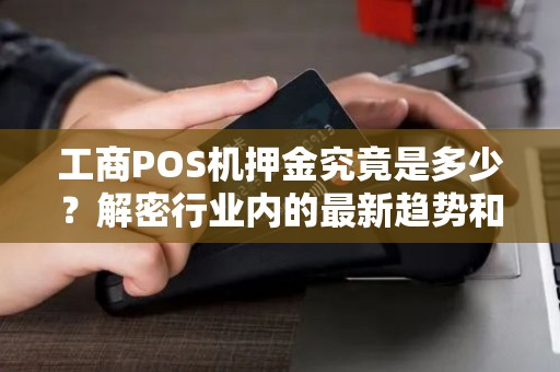 工商POS机押金究竟是多少？解密行业内的最新趋势和费用标准！