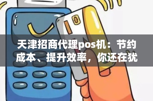 天津招商代理pos机：节约成本、提升效率，你还在犹豫什么？