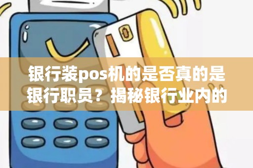 银行装pos机的是否真的是银行职员？揭秘银行业内的秘密！