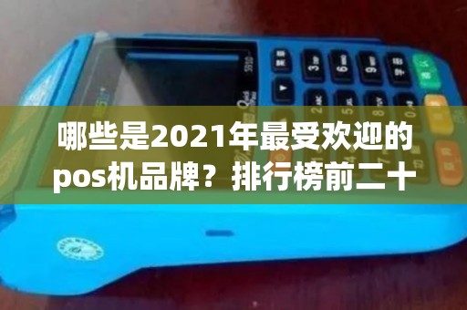 哪些是2021年最受欢迎的pos机品牌？排行榜前二十名揭晓！