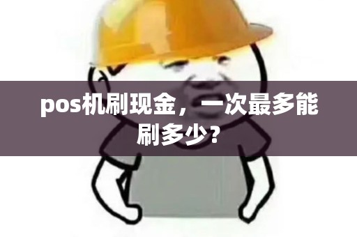 pos机刷现金，一次最多能刷多少？