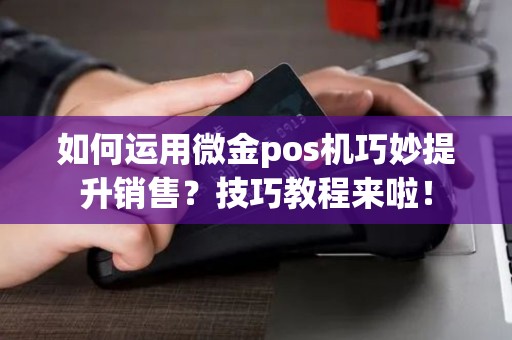 如何运用微金pos机巧妙提升销售？技巧教程来啦！
