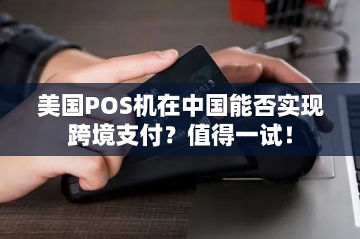 美国POS机在中国能否实现跨境支付？值得一试！