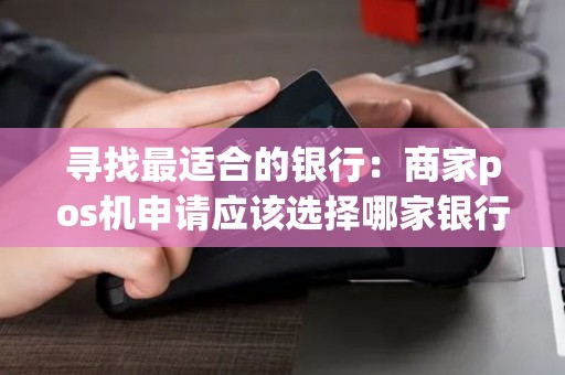 寻找最适合的银行：商家pos机申请应该选择哪家银行？