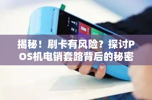 揭秘！刷卡有风险？探讨POS机电销套路背后的秘密！