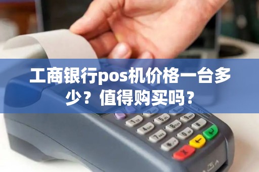 工商银行pos机价格一台多少？值得购买吗？