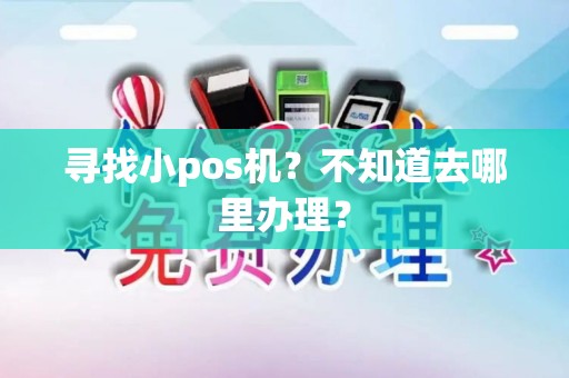 寻找小pos机？不知道去哪里办理？