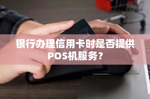 银行办理信用卡时是否提供POS机服务？