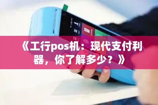 《工行pos机：现代支付利器，你了解多少？》
