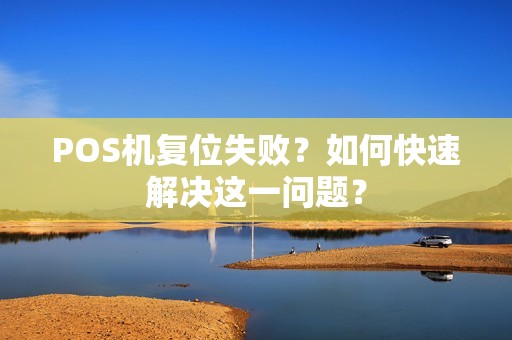 POS机复位失败？如何快速解决这一问题？