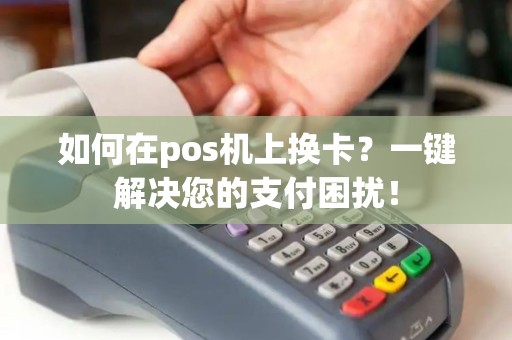 如何在pos机上换卡？一键解决您的支付困扰！