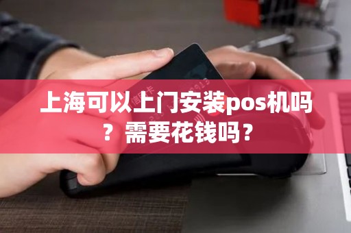 上海可以上门安装pos机吗？需要花钱吗？