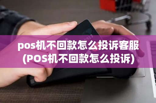 pos机不回款怎么投诉客服(POS机不回款怎么投诉)