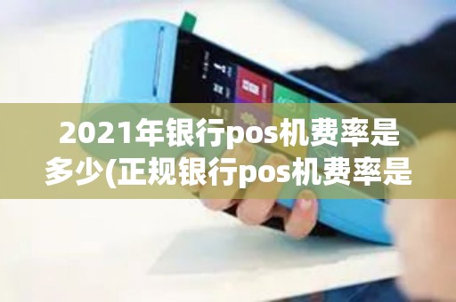 2021年银行pos机费率是多少(正规银行pos机费率是多少)