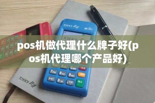 pos机做代理什么牌子好(pos机代理哪个产品好)