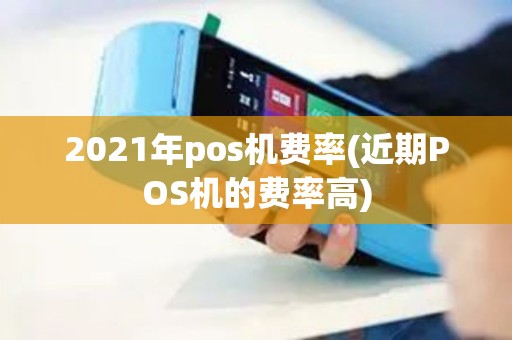 2021年pos机费率(近期POS机的费率高)