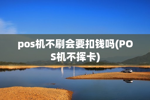 pos机不刷会要扣钱吗(POS机不挥卡)