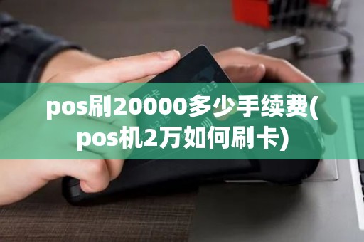 pos刷20000多少手续费(pos机2万如何刷卡)