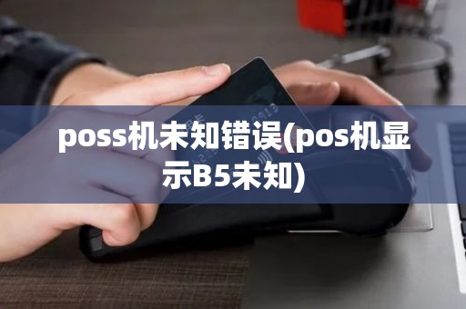 poss机未知错误(pos机显示B5未知)